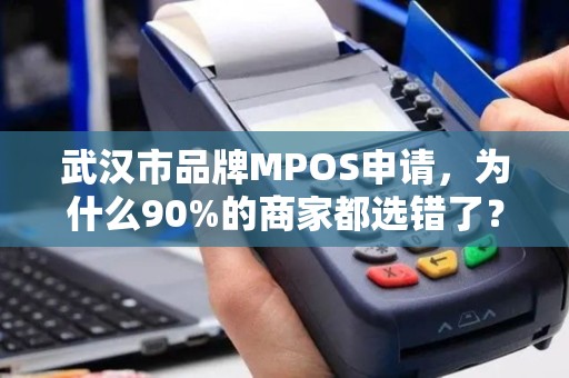 武汉市品牌MPOS申请，为什么90%的商家都选错了？揭秘3大隐藏陷阱！