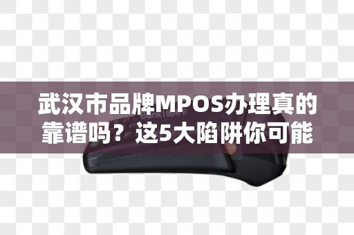 武汉市品牌MPOS办理真的靠谱吗？这5大陷阱你可能不知道！