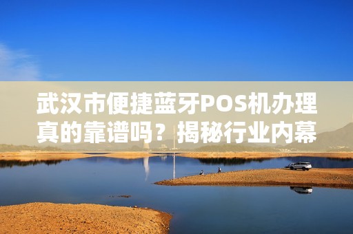 武汉市便捷蓝牙POS机办理真的靠谱吗？揭秘行业内幕！