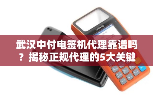 武汉中付电签机代理靠谱吗？揭秘正规代理的5大关键点！