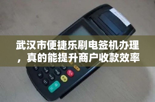 武汉市便捷乐刷电签机办理，真的能提升商户收款效率吗？揭秘电签机背后的秘密！