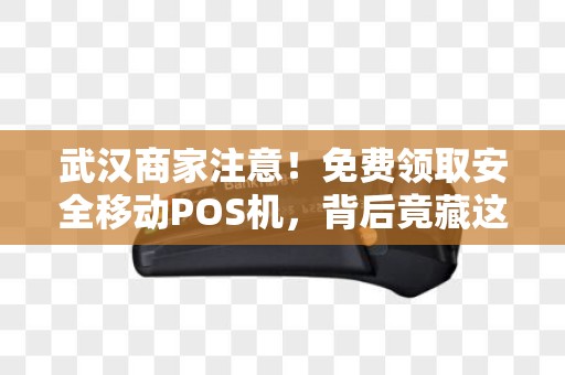 武汉商家注意！免费领取安全移动POS机，背后竟藏这些‘猫腻’
