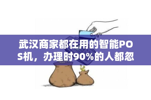 武汉商家都在用的智能POS机，办理时90%的人都忽略了这3个坑！