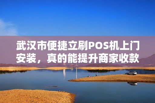 武汉市便捷立刷POS机上门安装，真的能提升商家收款效率吗？