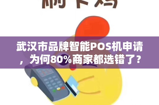 武汉市品牌智能POS机申请，为何80%商家都选错了？这些隐藏坑你必须知道！