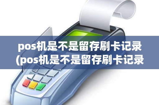 pos机是不是留存刷卡记录(pos机是不是留存刷卡记录就可以用)
