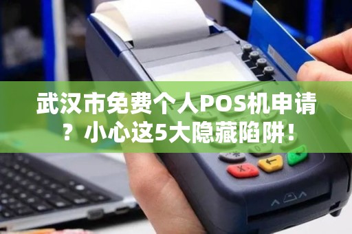 武汉市免费个人POS机申请？小心这5大隐藏陷阱！