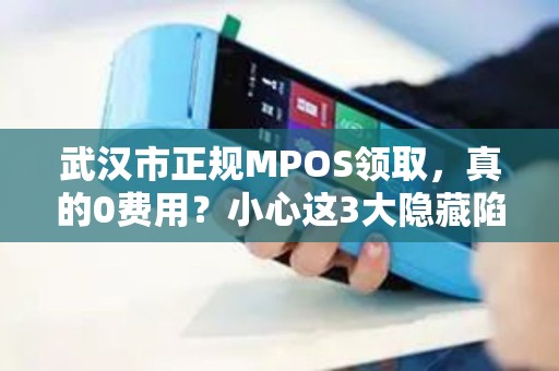 武汉市正规MPOS领取，真的0费用？小心这3大隐藏陷阱！