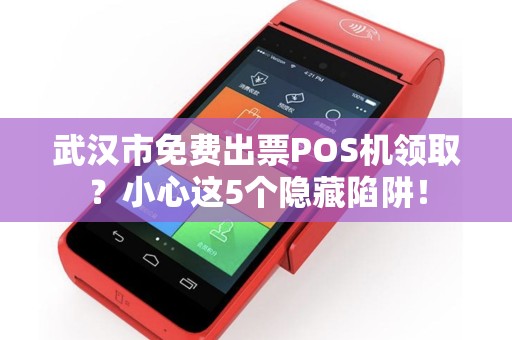 武汉市免费出票POS机领取？小心这5个隐藏陷阱！