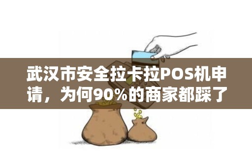 武汉市安全拉卡拉POS机申请，为何90%的商家都踩了这3个坑？