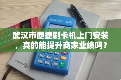 武汉市便捷刷卡机上门安装，真的能提升商家业绩吗？揭秘刷卡机安装背后的隐藏优势