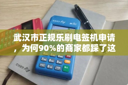 武汉市正规乐刷电签机申请，为何90%的商家都踩了这些坑？