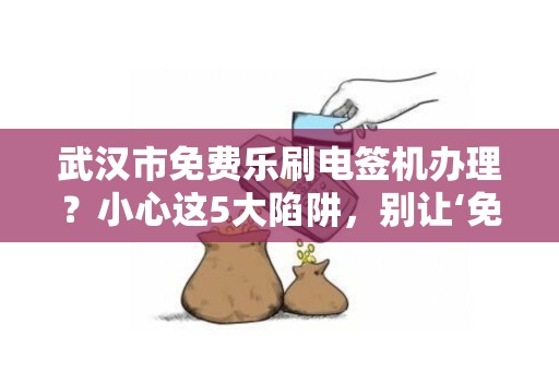 武汉市免费乐刷电签机办理？小心这5大陷阱，别让‘免费’坑了你！