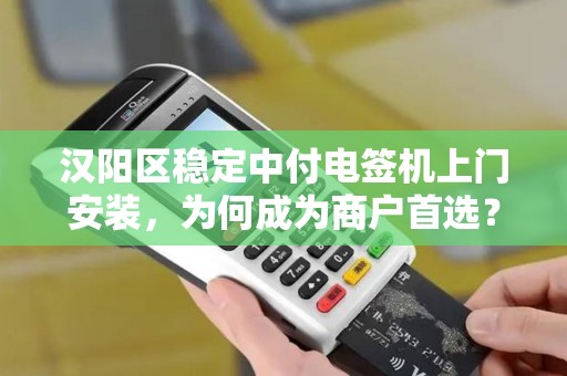 汉阳区稳定中付电签机上门安装，为何成为商户首选？揭秘背后的3大优势！