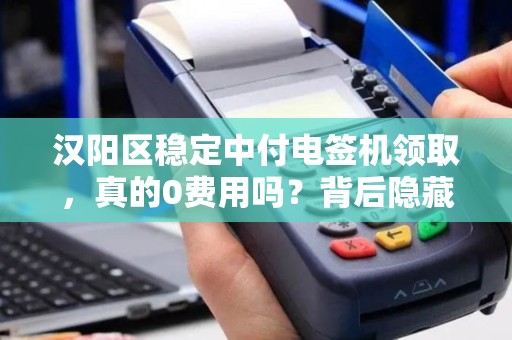 汉阳区稳定中付电签机领取，真的0费用吗？背后隐藏哪些不为人知的套路？