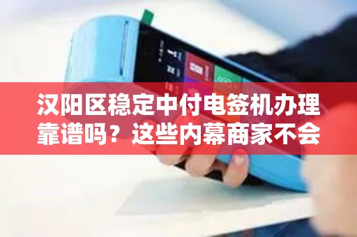 汉阳区稳定中付电签机办理靠谱吗？这些内幕商家不会告诉你！