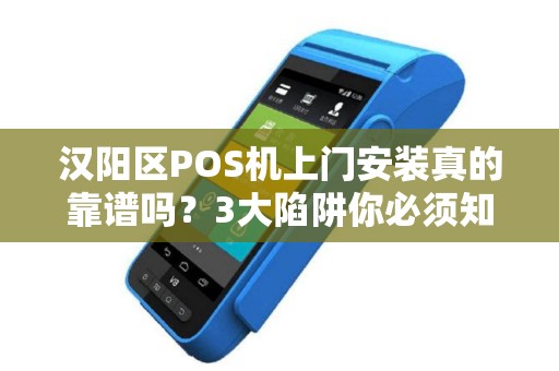 汉阳区POS机上门安装真的靠谱吗？3大陷阱你必须知道！
