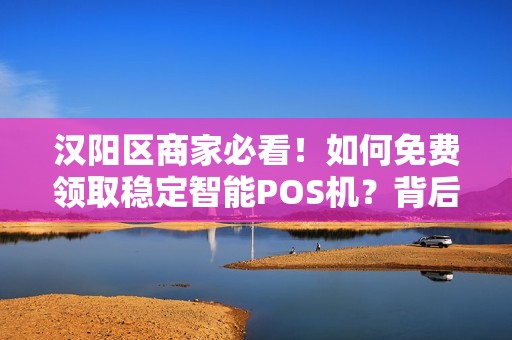 汉阳区商家必看！如何免费领取稳定智能POS机？背后竟有这些隐藏福利！