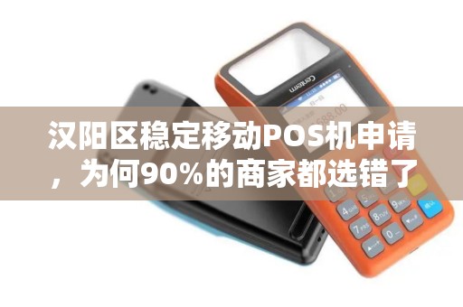 汉阳区稳定移动POS机申请，为何90%的商家都选错了？揭秘3大隐藏陷阱！