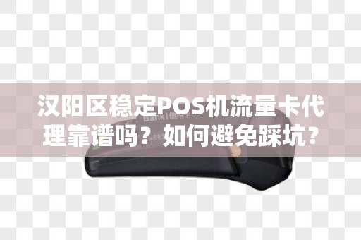 汉阳区稳定POS机流量卡代理靠谱吗？如何避免踩坑？