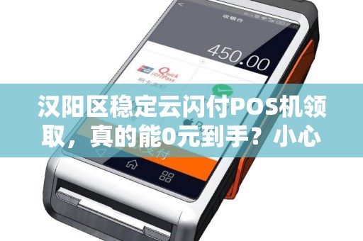 汉阳区稳定云闪付POS机领取，真的能0元到手？小心这些隐藏套路！