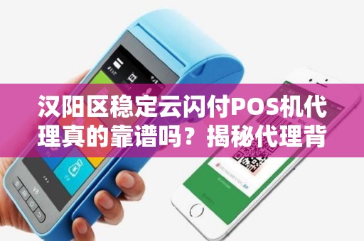 汉阳区稳定云闪付POS机代理真的靠谱吗？揭秘代理背后的5大陷阱与机遇！