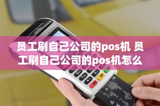员工刷自己公司的pos机 员工刷自己公司的pos机怎么处理