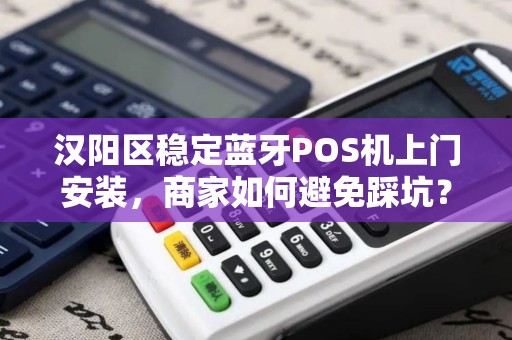 汉阳区稳定蓝牙POS机上门安装，商家如何避免踩坑？