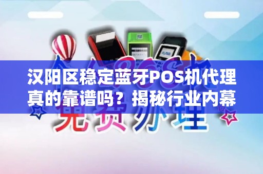 汉阳区稳定蓝牙POS机代理真的靠谱吗？揭秘行业内幕与避坑指南！
