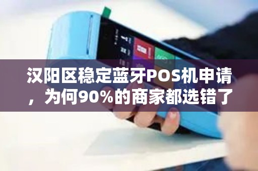 汉阳区稳定蓝牙POS机申请，为何90%的商家都选错了？真相让人意外！