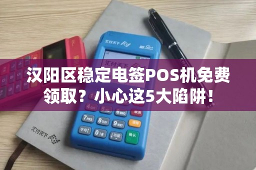 汉阳区稳定电签POS机免费领取？小心这5大陷阱！