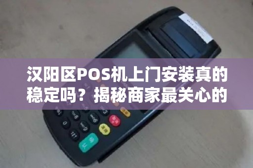 汉阳区POS机上门安装真的稳定吗？揭秘商家最关心的5大问题！