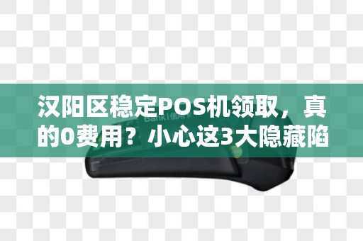 汉阳区稳定POS机领取，真的0费用？小心这3大隐藏陷阱！