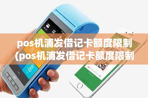 pos机浦发借记卡额度限制(pos机浦发借记卡额度限制怎么解除)