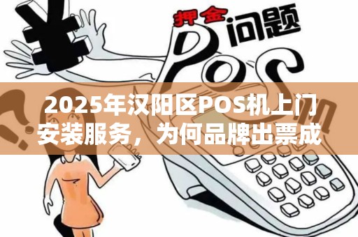 2025年汉阳区POS机上门安装服务，为何品牌出票成为商家首选？
