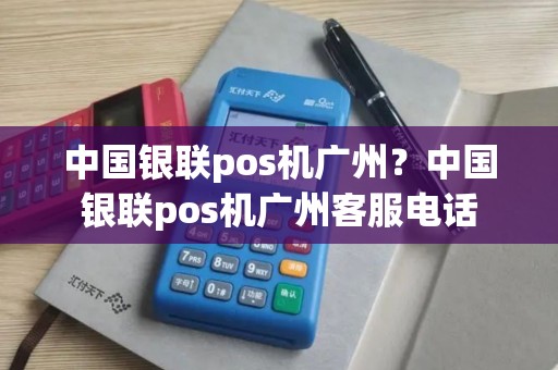 中国银联pos机广州？中国银联pos机广州客服电话