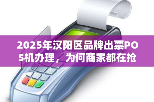 2025年汉阳区品牌出票POS机办理，为何商家都在抢着办？真相让人意外！