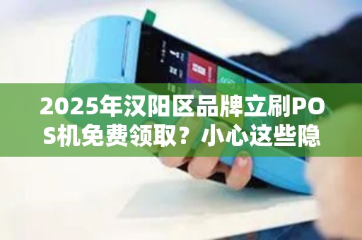 2025年汉阳区品牌立刷POS机免费领取？小心这些隐藏陷阱！