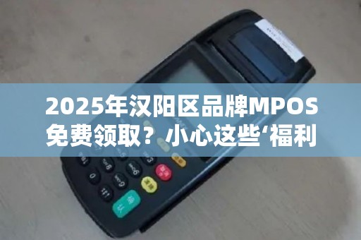 2025年汉阳区品牌MPOS免费领取？小心这些‘福利’背后的套路！