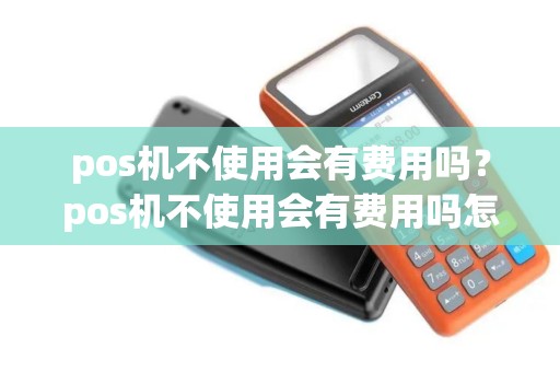 pos机不使用会有费用吗？pos机不使用会有费用吗怎么办