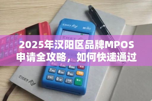 2025年汉阳区品牌MPOS申请全攻略，如何快速通过审核并享受政策红利？