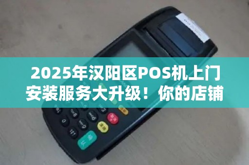 2025年汉阳区POS机上门安装服务大升级！你的店铺还在用老式收款方式吗？
