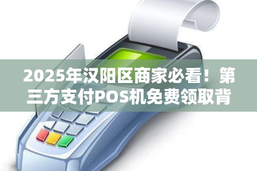 2025年汉阳区商家必看！第三方支付POS机免费领取背后，藏着哪些不为人知的秘密？