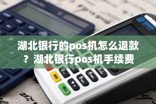 湖北银行的pos机怎么退款？湖北银行pos机手续费