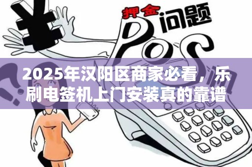 2025年汉阳区商家必看，乐刷电签机上门安装真的靠谱吗？深度解析避坑指南！