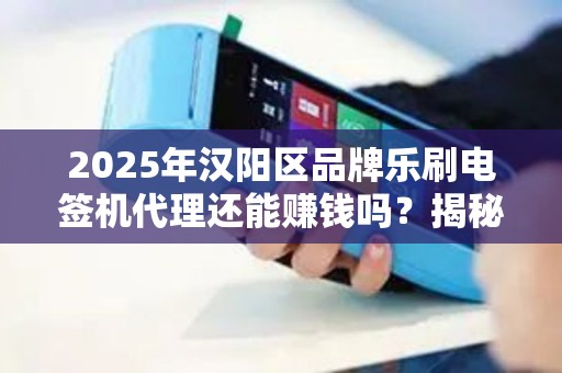 2025年汉阳区品牌乐刷电签机代理还能赚钱吗？揭秘行业现状与未来趋势！