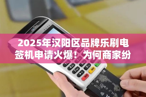 2025年汉阳区品牌乐刷电签机申请火爆！为何商家纷纷抢购？背后隐藏哪些优惠政策？