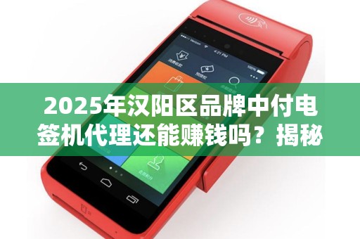 2025年汉阳区品牌中付电签机代理还能赚钱吗？揭秘行业现状与未来趋势！