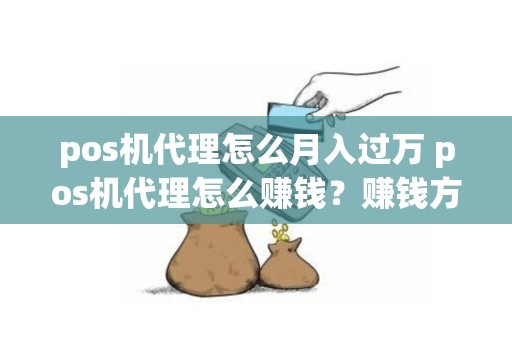 pos机代理怎么月入过万 pos机代理怎么赚钱？赚钱方式有哪些？