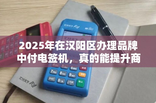 2025年在汉阳区办理品牌中付电签机，真的能提升商户流水吗？揭秘背后3大隐藏福利！